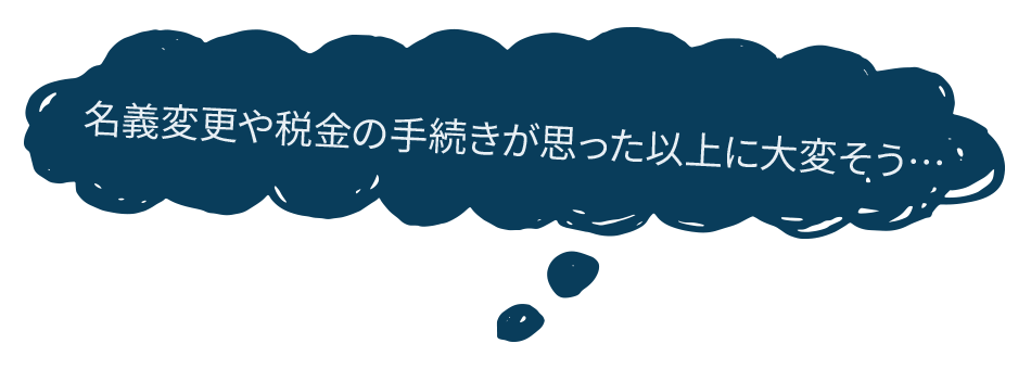 名義変更や税金の手続きが思った以上に大変そう…